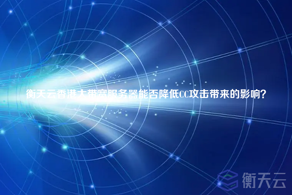 衡天云香港大带宽服务器能否降低CC攻击带来的影响？