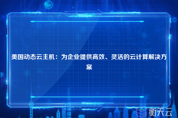美国动态云主机:为企业提供高效、灵活的云计算解决方案