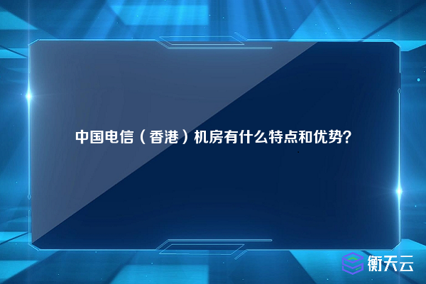 中国电信(香港)机房有什么特点和优势?