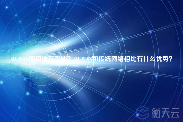 SD-WAN的用途有哪些?SD-WAN和传统网络相比有什么优势?