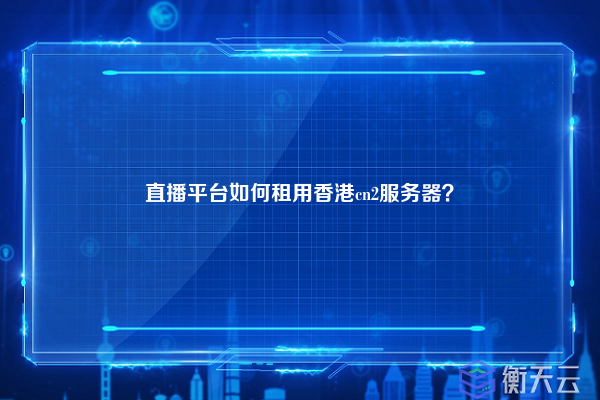 直播平台如何租用香港cn2服务器？