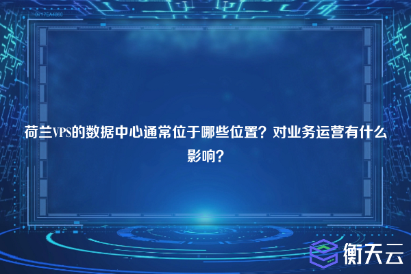 荷兰VPS的数据中心通常位于哪些位置?对业务运营有什么影响?