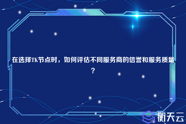 在选择TK节点时,如何评估不同服务商的信誉和服务质量?
