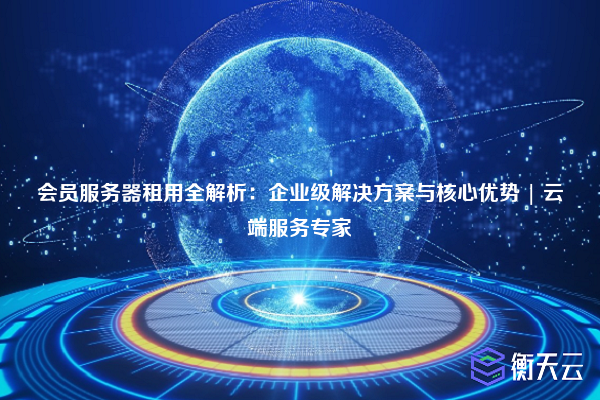 会员服务器租用全解析:企业级解决方案与核心优势 | 云端服务专家
