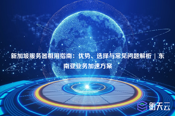 新加坡服务器租用指南:优势、选择与常见问题解析 | 东南亚业务加速方案