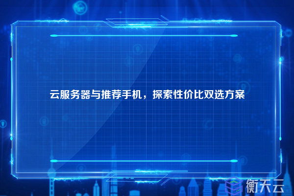 云服务器与推荐手机，探索性价比双选方案