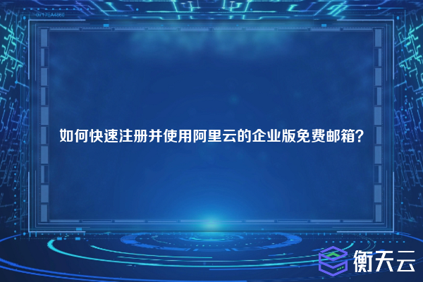 如何快速注册并使用阿里云的企业版免费邮箱？