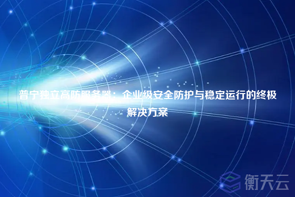 普宁独立高防服务器:企业级安全防护与稳定运行的终极解决方案