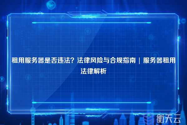 租用服务器是否违法?法律风险与合规指南 | 服务器租用法律解析