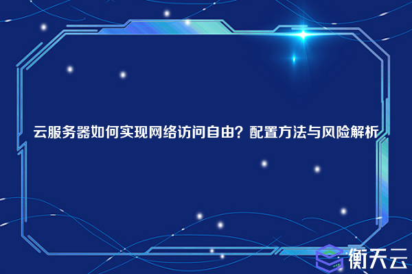 云服务器如何实现网络访问自由?配置方法与风险解析