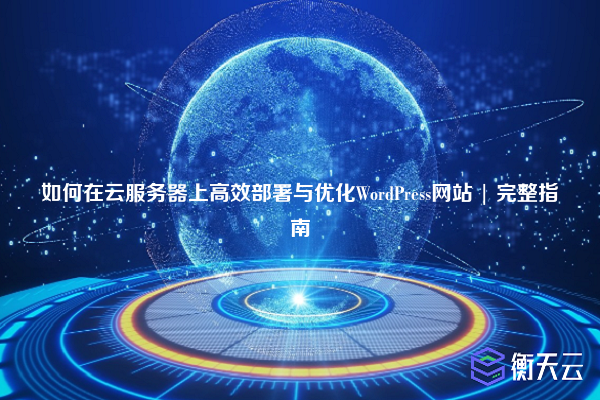 如何在云服务器上高效部署与优化WordPress网站 | 完整指南
