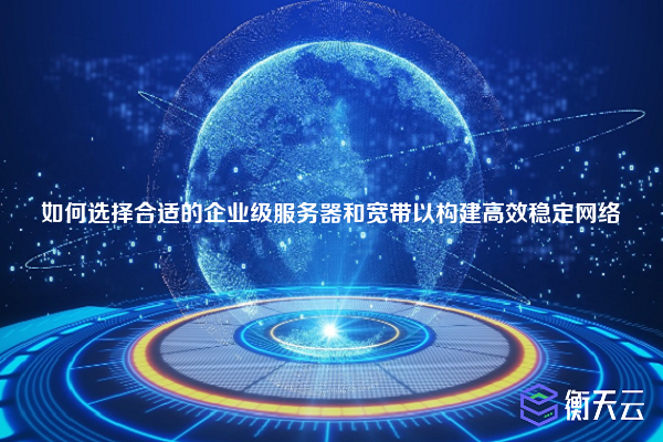 如何选择合适的企业级服务器和宽带以构建高效稳定网络
