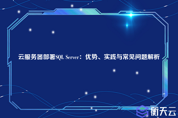 云服务器部署SQL Server:优势、实践与常见问题解析