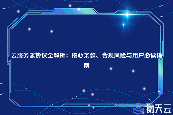 云服务器协议全解析:核心条款、合规风险与用户必读指南