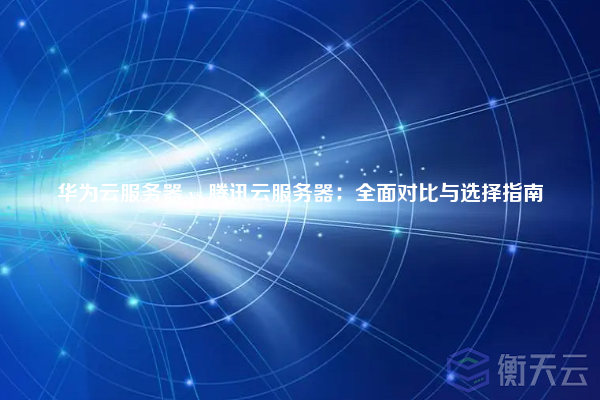 华为云服务器 vs 腾讯云服务器:全面对比与选择指南