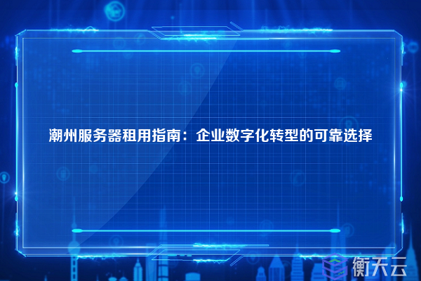潮州服务器租用指南:企业数字化转型的可靠选择