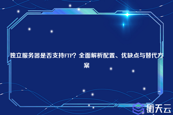 独立服务器是否支持FTP？全面解析配置、优缺点与替代方案