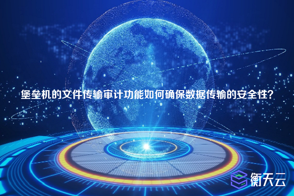 堡垒机的文件传输审计功能如何确保数据传输的安全性？