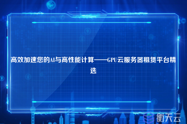 高效加速您的AI与高性能计算——GPU云服务器租赁平台精选