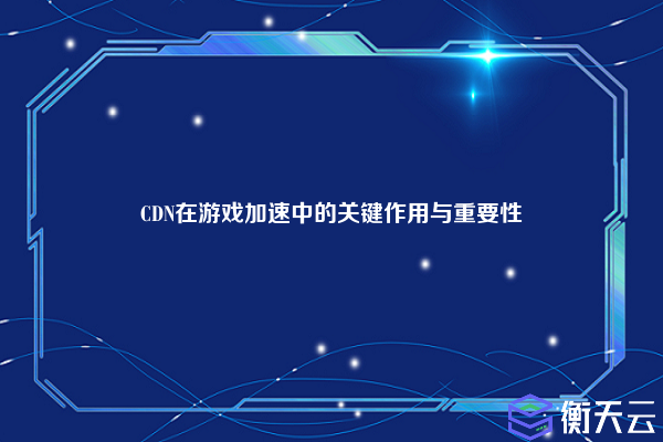 CDN在游戏加速中的关键作用与重要性