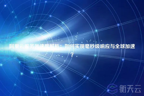阿里云服务器速度解析:如何实现毫秒级响应与全球加速?
