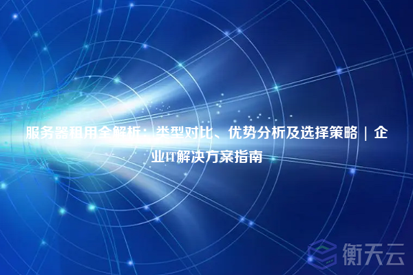 服务器租用全解析:类型对比、优势分析及选择策略 | 企业IT解决方案指南
