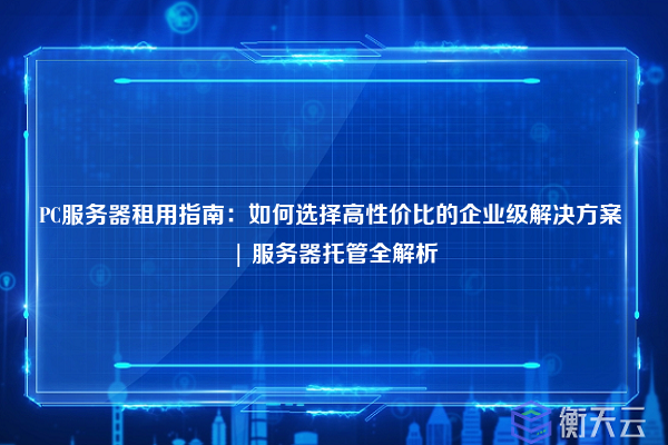 PC服务器租用指南:如何选择高性价比的企业级解决方案 | 服务器托管全解析