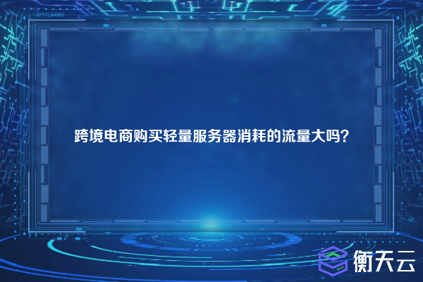 跨境电商购买轻量服务器消耗的流量大吗?