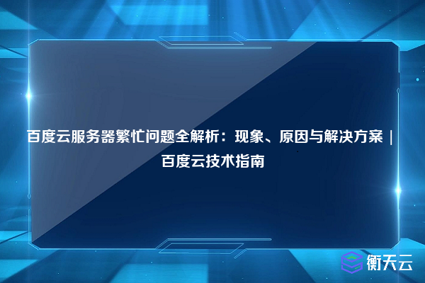 百度云服务器繁忙问题全解析:现象、原因与解决方案 | 百度云技术指南