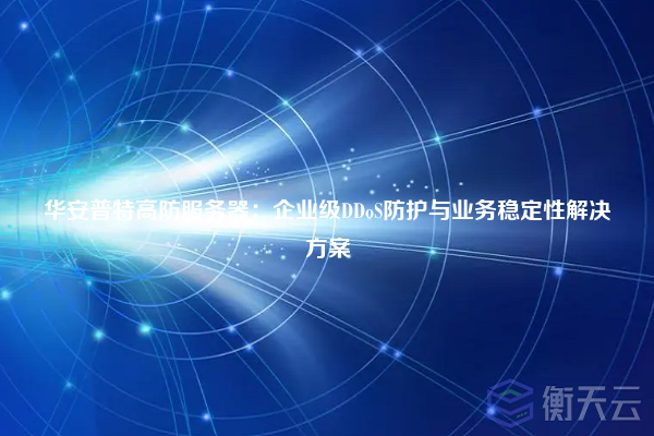 华安普特高防服务器:企业级DDoS防护与业务稳定性解决方案