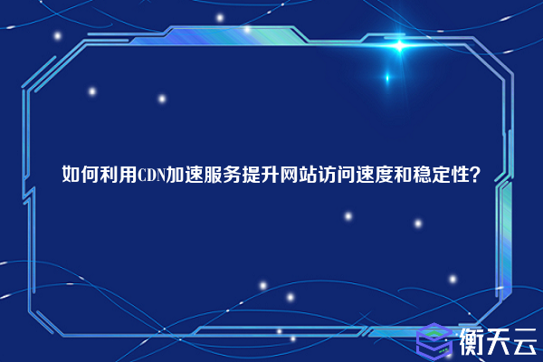 如何利用CDN加速服务提升网站访问速度和稳定性?