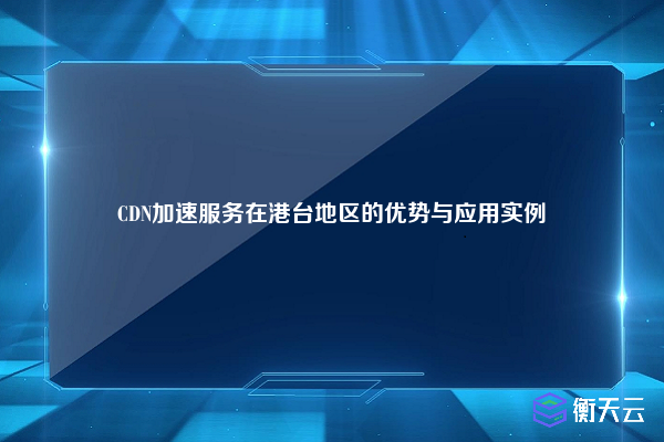 CDN加速服务在港台地区的优势与应用实例
