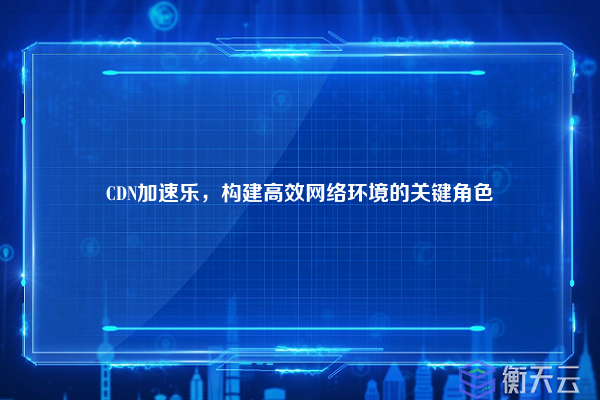 CDN加速乐,构建高效网络环境的关键角色