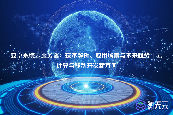 安卓系统云服务器:技术解析、应用场景与未来趋势 | 云计算与移动开发新方向