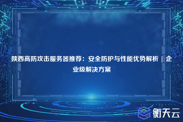 陕西高防攻击服务器推荐:安全防护与性能优势解析 | 企业级解决方案
