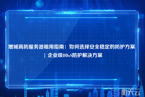 增城高防服务器租用指南:如何选择安全稳定的防护方案 | 企业级DDoS防护解决方案