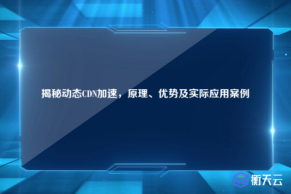 揭秘动态CDN加速,原理、优势及实际应用案例