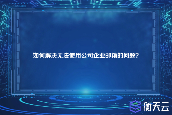 如何解决无法使用公司企业邮箱的问题?