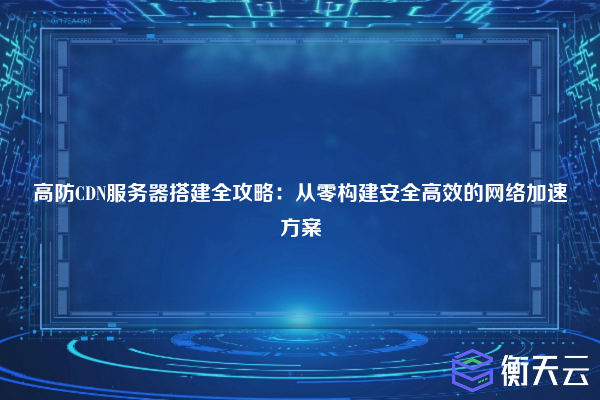 高防CDN服务器搭建全攻略:从零构建安全高效的网络加速方案
