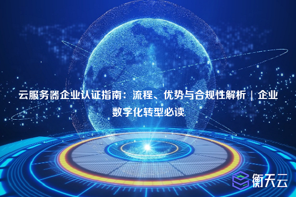 云服务器企业认证指南:流程、优势与合规性解析 | 企业数字化转型必读