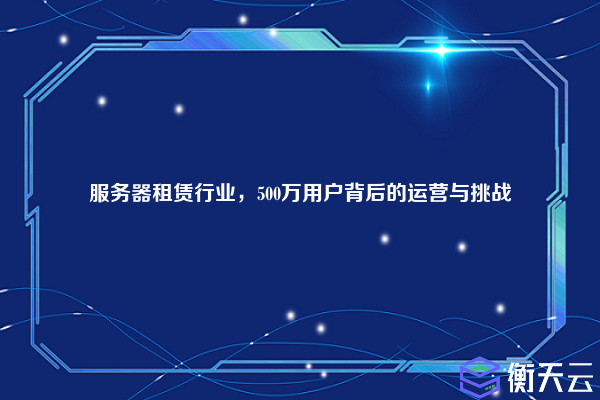 服务器租赁行业,500万用户背后的运营与挑战