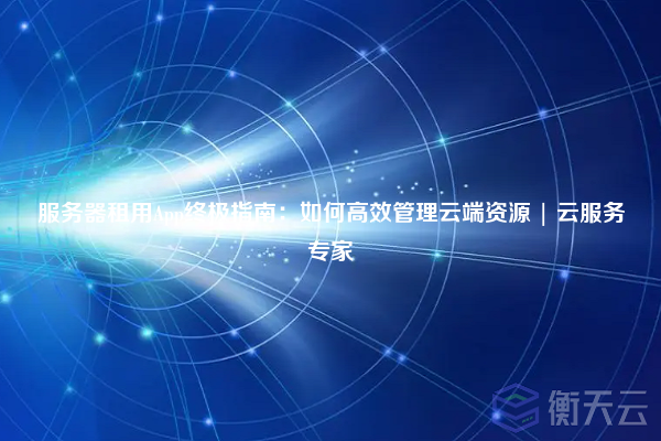 服务器租用App终极指南:如何高效管理云端资源 | 云服务专家
