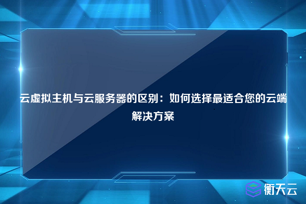 云虚拟主机与云服务器的区别:如何选择最适合您的云端解决方案