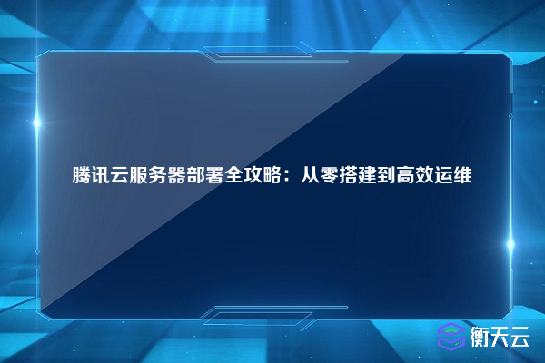 腾讯云服务器部署全攻略:从零搭建到高效运维