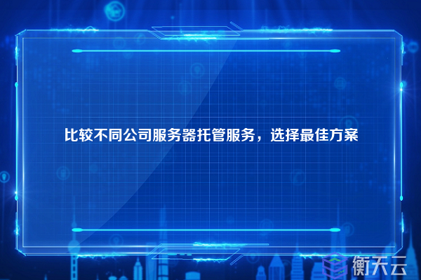 比较不同公司服务器托管服务,选择最佳方案