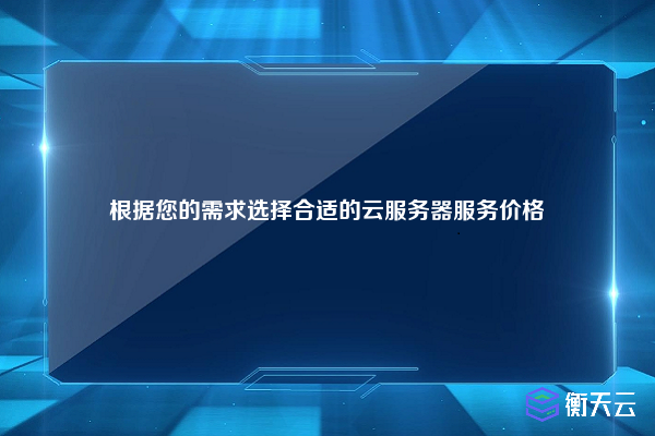 根据您的需求选择合适的云服务器服务价格