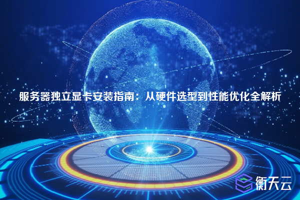 服务器独立显卡安装指南:从硬件选型到性能优化全解析