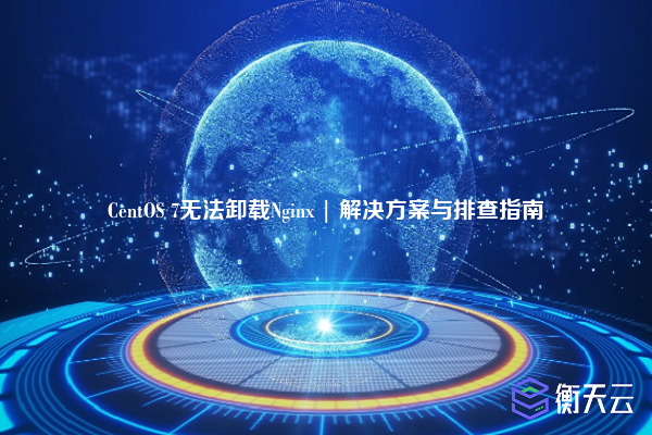 CentOS 7无法卸载Nginx | 解决方案与排查指南