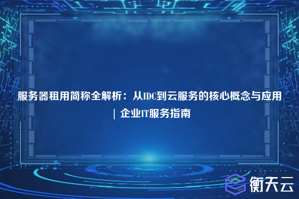 服务器租用简称全解析:从IDC到云服务的核心概念与应用 | 企业IT服务指南