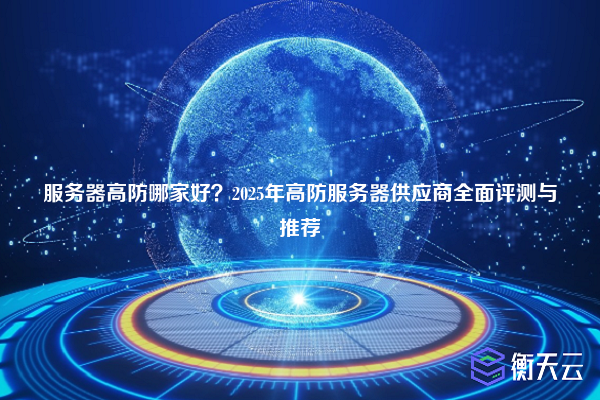 服务器高防哪家好?2025年高防服务器供应商全面评测与推荐